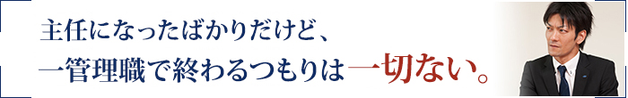 主任になったばかりだけど、一管理職で終わるつもりは一切ない。