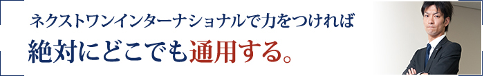 ネクストワンインターナショナルで力をつければ絶対にどこでも通用する。