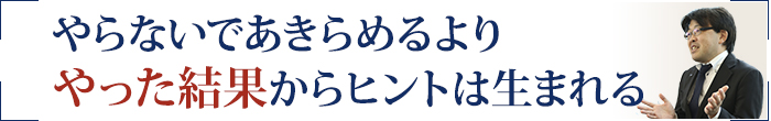 やらないであきらめるよりやった結果からヒントは生まれる
