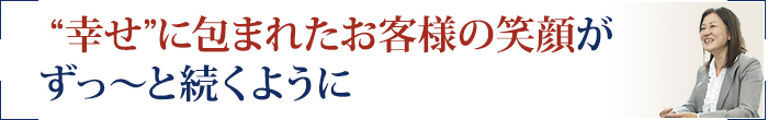 “幸せ”に包まれたお客様の笑顔が ずっ～と続くように