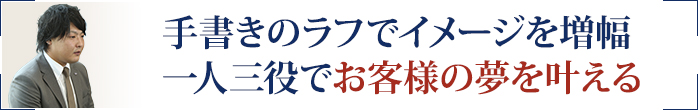 手書きのラフでイメージを増幅一人三役でお客様の夢を叶える