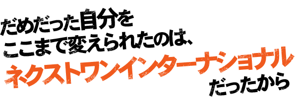 だめだった自分をここまで変えられたのは、ネクストワンインターナショナルだったから