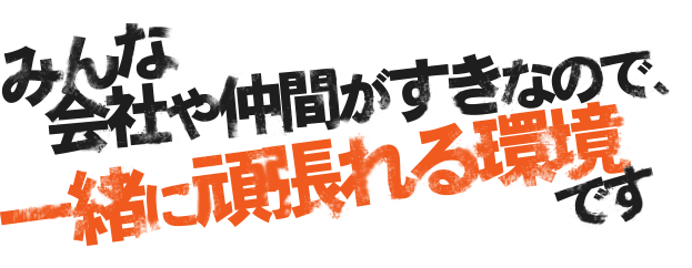 みんな会社や仲間がすきなので、一緒に頑張れる環境です